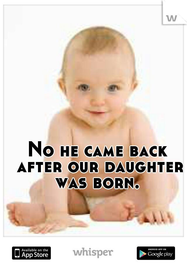 No he came back after our daughter was born. 