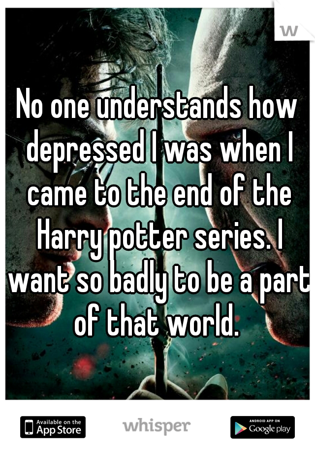 No one understands how depressed I was when I came to the end of the Harry potter series. I want so badly to be a part of that world. 