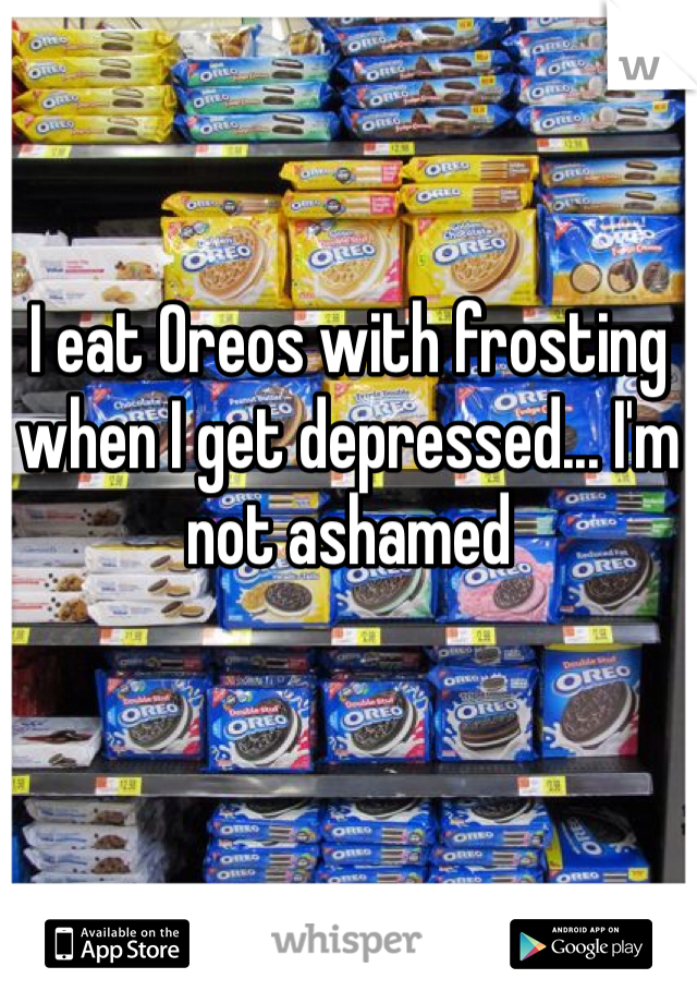 I eat Oreos with frosting when I get depressed... I'm not ashamed
