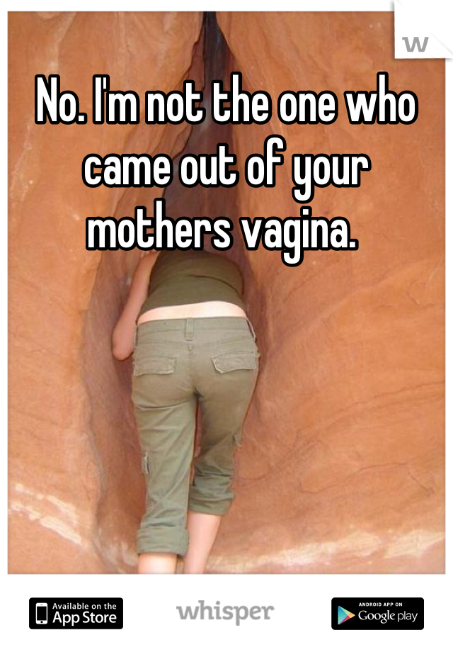 No. I'm not the one who came out of your mothers vagina. 