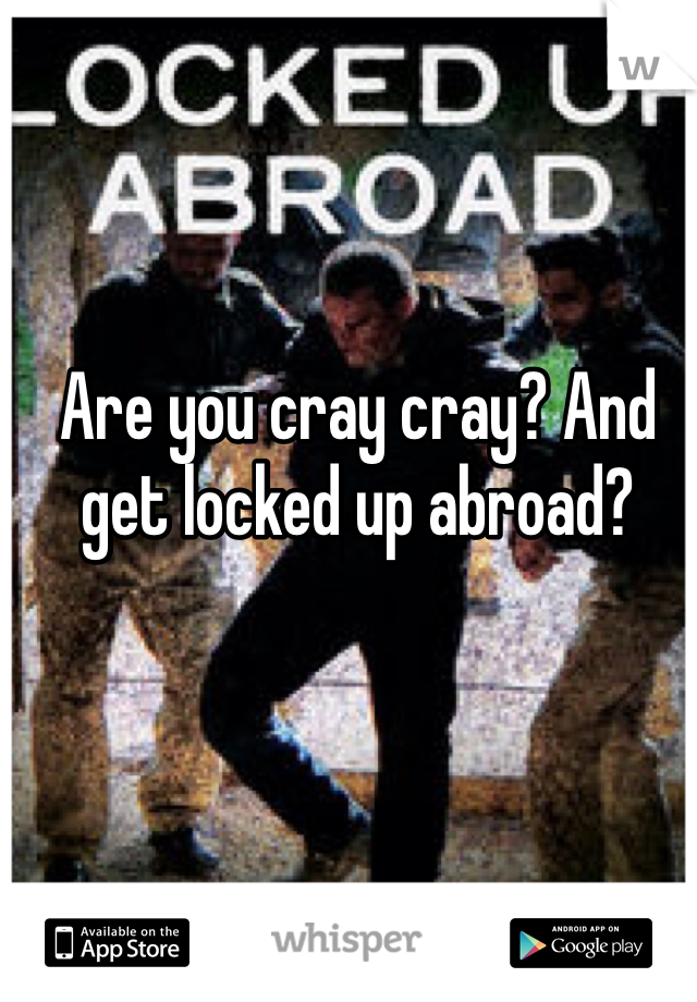 Are you cray cray? And get locked up abroad?