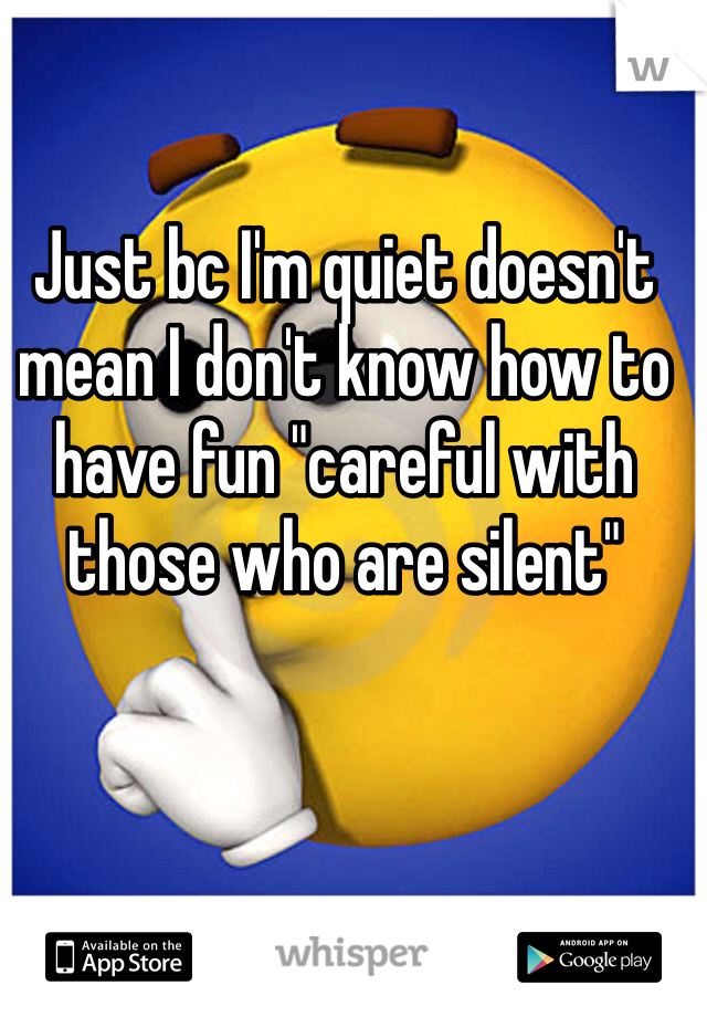 Just bc I'm quiet doesn't mean I don't know how to have fun "careful with those who are silent"