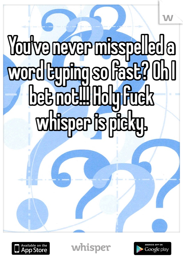 You've never misspelled a word typing so fast? Oh I bet not!!! Holy fuck whisper is picky. 