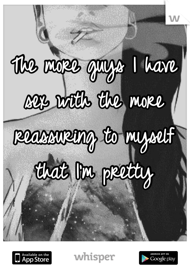 The more guys I have sex with the more reassuring to myself that I'm pretty