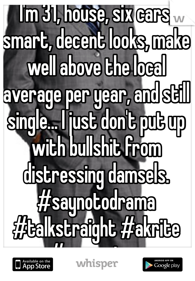 I'm 31, house, six cars, smart, decent looks, make well above the local average per year, and still single... I just don't put up with bullshit from distressing damsels.  #saynotodrama #talkstraight #akrite #respectme