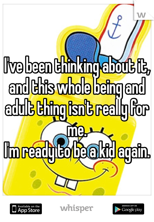 I've been thinking about it, and this whole being and adult thing isn't really for me. 
I'm ready to be a kid again.
