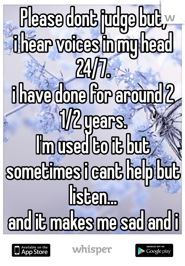 Please dont judge but,
i hear voices in my head 24/7.
i have done for around 2 1/2 years.
I'm used to it but sometimes i cant help but listen...
and it makes me sad and i cry