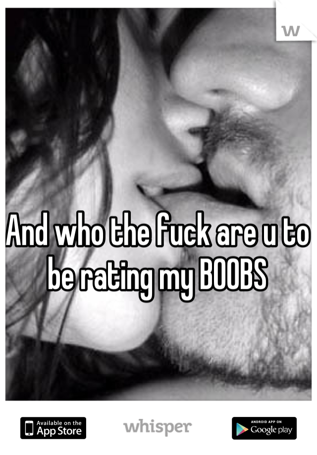 And who the fuck are u to be rating my BOOBS