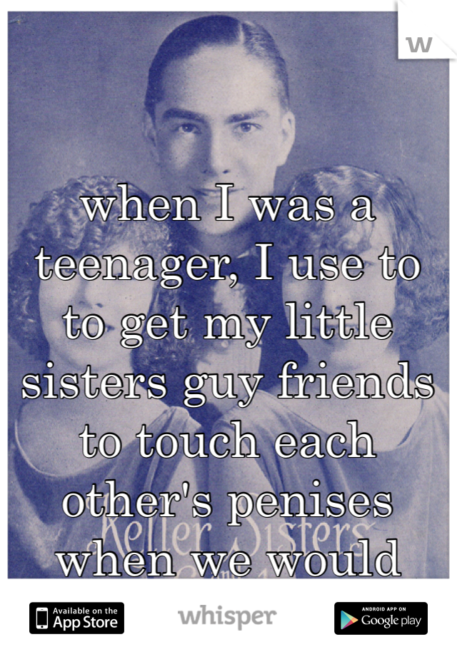 when I was a teenager, I use to to get my little sisters guy friends to touch each other's penises when we would play truth or dare.