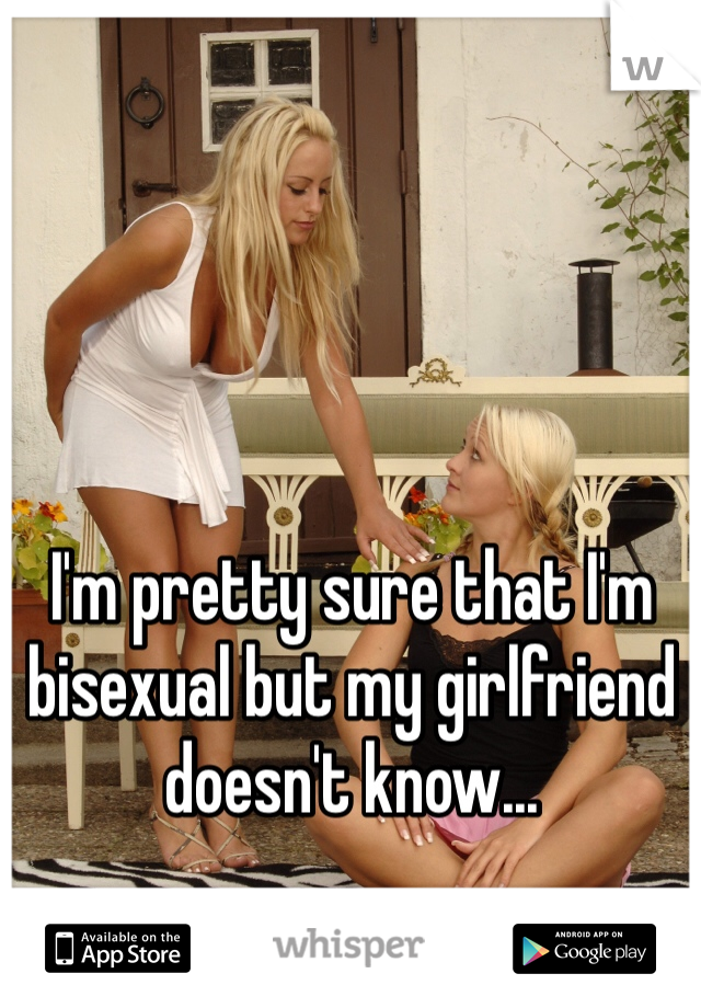 I'm pretty sure that I'm bisexual but my girlfriend doesn't know... 