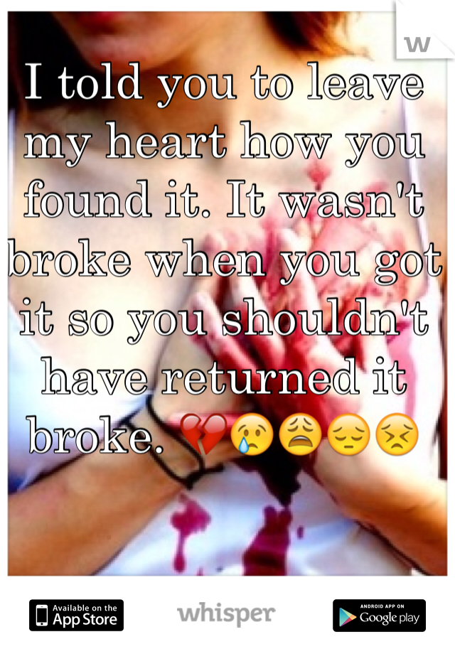 I told you to leave my heart how you found it. It wasn't broke when you got it so you shouldn't have returned it broke. 💔😢😩😔😣