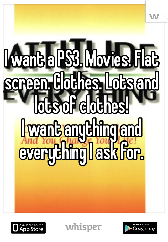 I want a PS3. Movies. Flat screen. Clothes. Lots and lots of clothes!
I want anything and everything I ask for.  