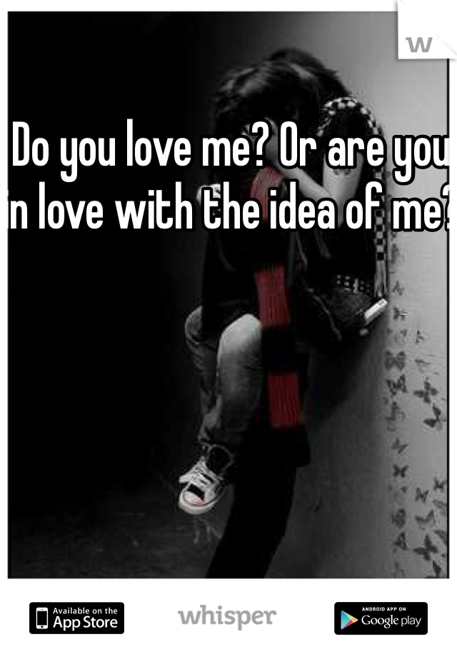 Do you love me? Or are you in love with the idea of me?