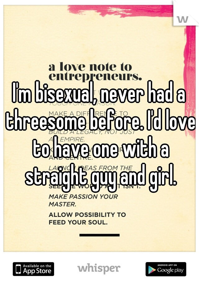 I'm bisexual, never had a threesome before. I'd love to have one with a straight guy and girl.