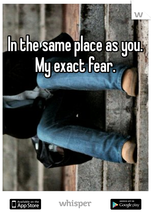 In the same place as you. 
My exact fear. 