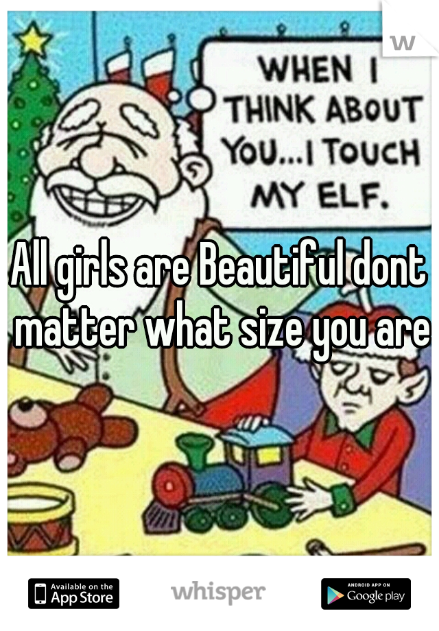 All girls are Beautiful dont matter what size you are