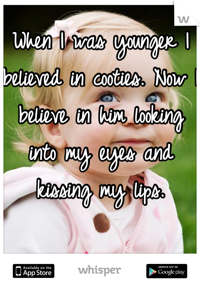 When I was younger I believed in cooties. Now I believe in him looking into my eyes and kissing my lips.

