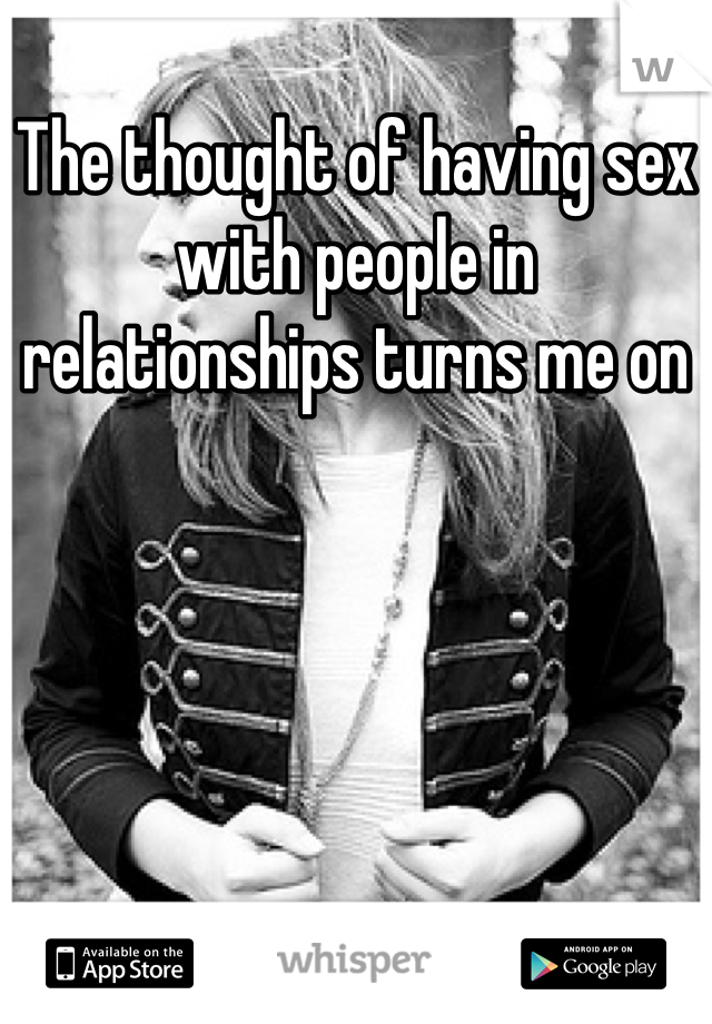 The thought of having sex with people in relationships turns me on