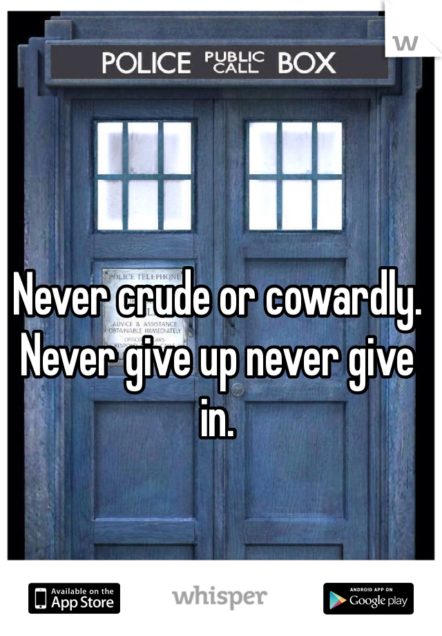 Never crude or cowardly. Never give up never give in.