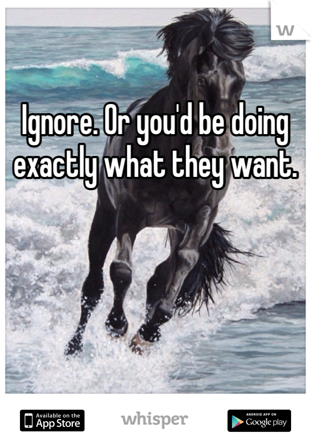Ignore. Or you'd be doing exactly what they want.