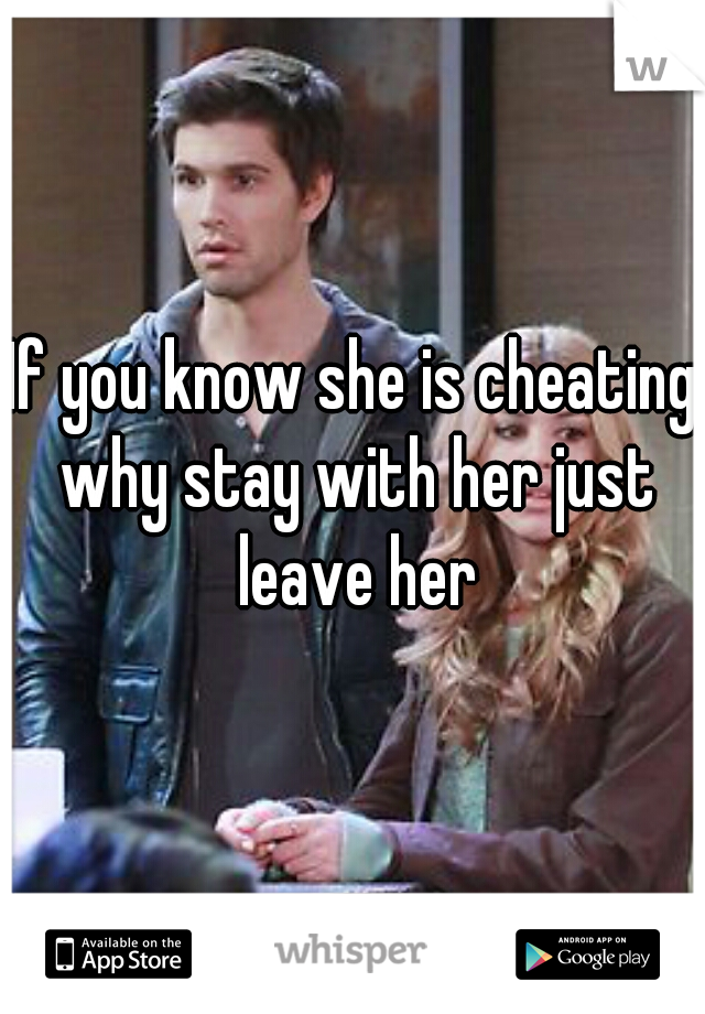 If you know she is cheating why stay with her just leave her
