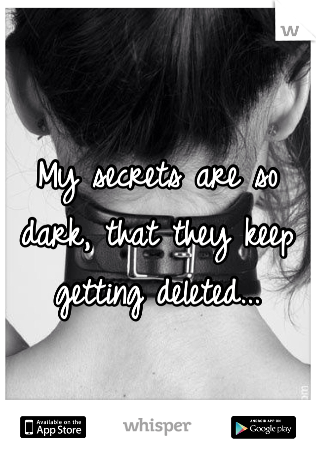 My secrets are so dark, that they keep getting deleted... 
