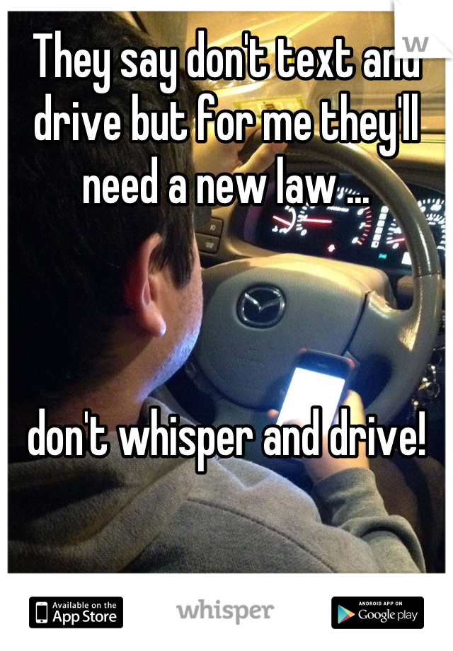 They say don't text and drive but for me they'll need a new law ...



don't whisper and drive!
