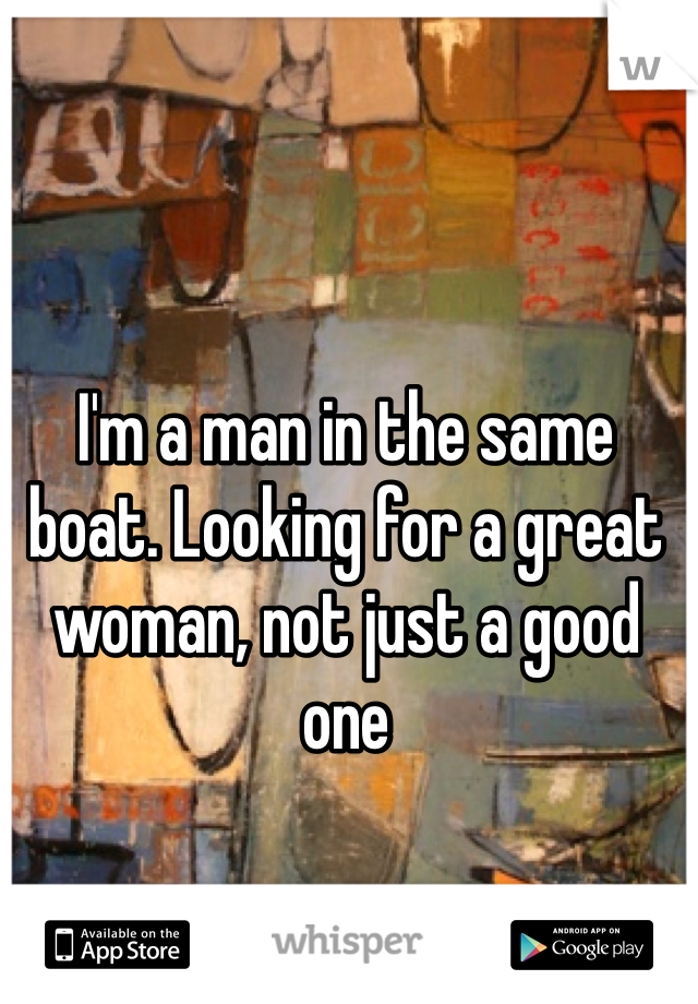 I'm a man in the same boat. Looking for a great woman, not just a good one