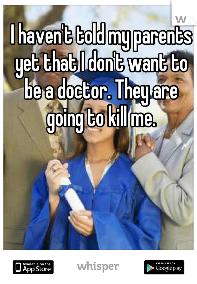 I haven't told my parents yet that I don't want to be a doctor. They are going to kill me.