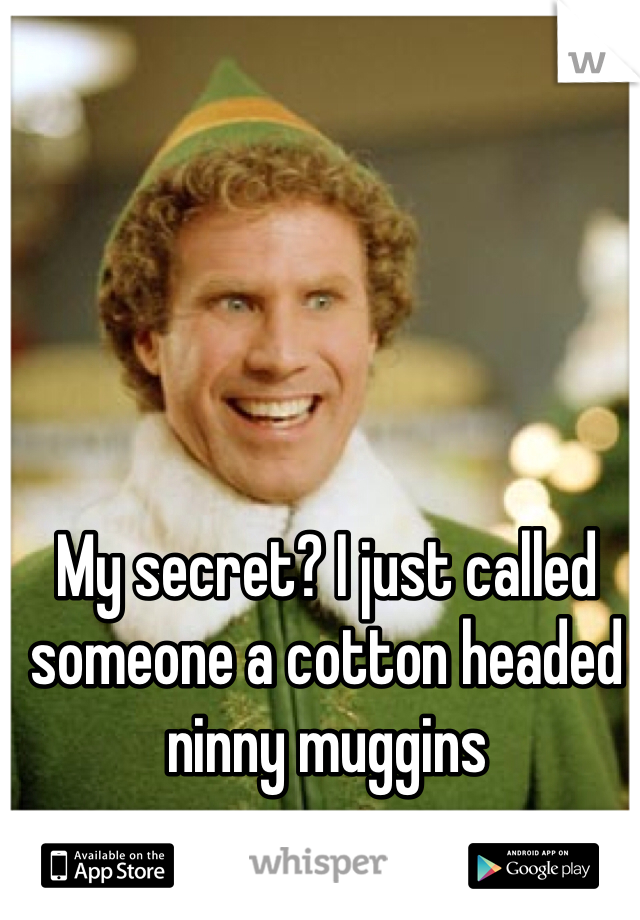 My secret? I just called someone a cotton headed ninny muggins 