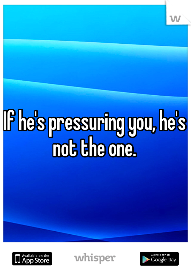 If he's pressuring you, he's not the one.
