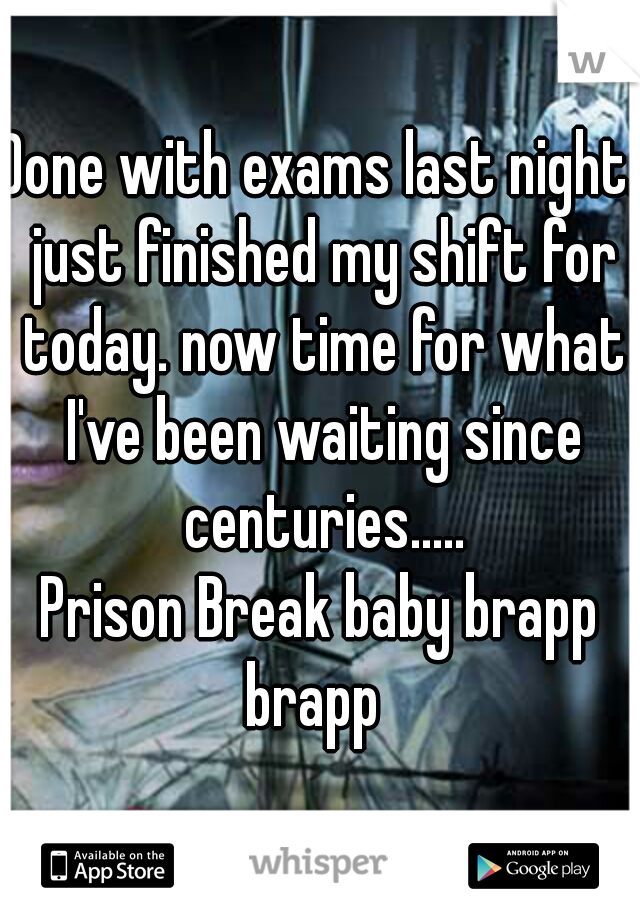 Done with exams last night. just finished my shift for today. now time for what I've been waiting since centuries.....
Prison Break baby brapp brapp  