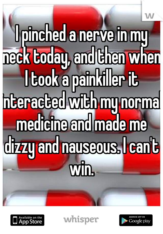 I pinched a nerve in my neck today, and then when I took a painkiller it interacted with my normal medicine and made me dizzy and nauseous. I can't win.