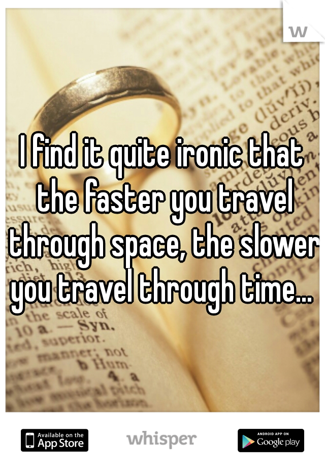I find it quite ironic that the faster you travel through space, the slower you travel through time... 