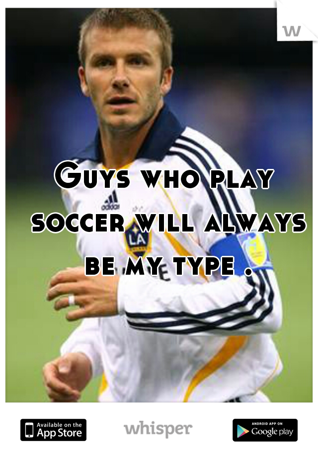 Guys who play soccer will always be my type .