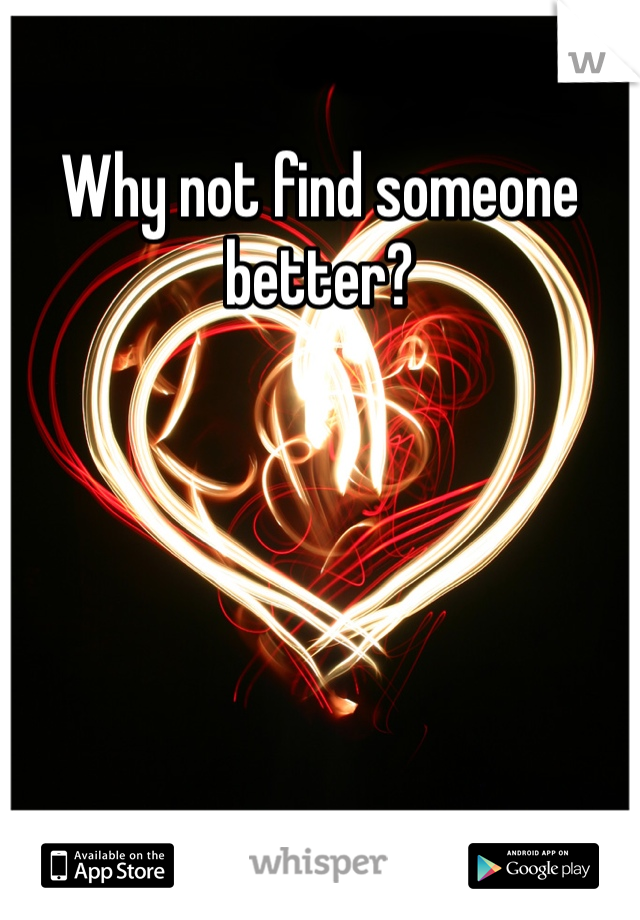 Why not find someone better?