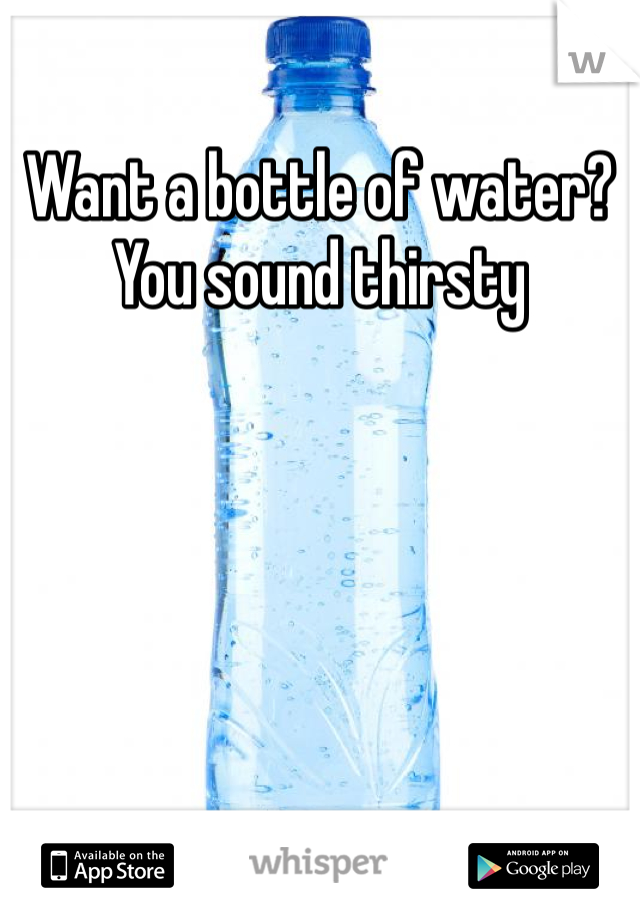 Want a bottle of water? You sound thirsty