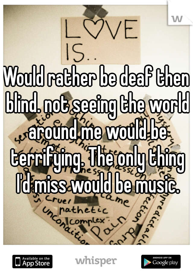 Would rather be deaf then blind. not seeing the world around me would be terrifying. The only thing I'd miss would be music.