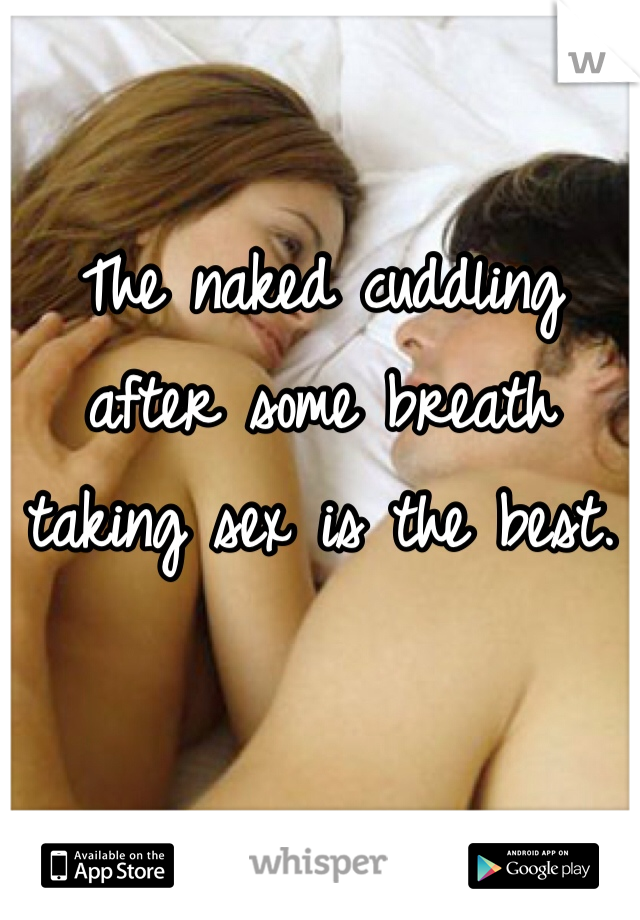 The naked cuddling after some breath taking sex is the best. 