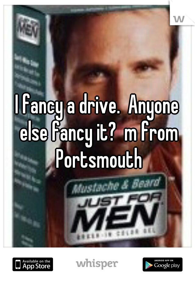 I fancy a drive.  Anyone else fancy it?  m from Portsmouth