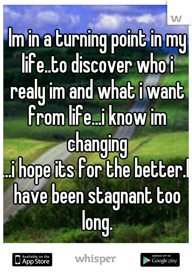  Im in a turning point in my life..to discover who i realy im and what i want from life...i know im changing
...i hope its for the better.I have been stagnant too long.
