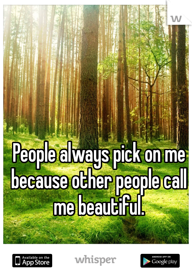People always pick on me because other people call me beautiful.
