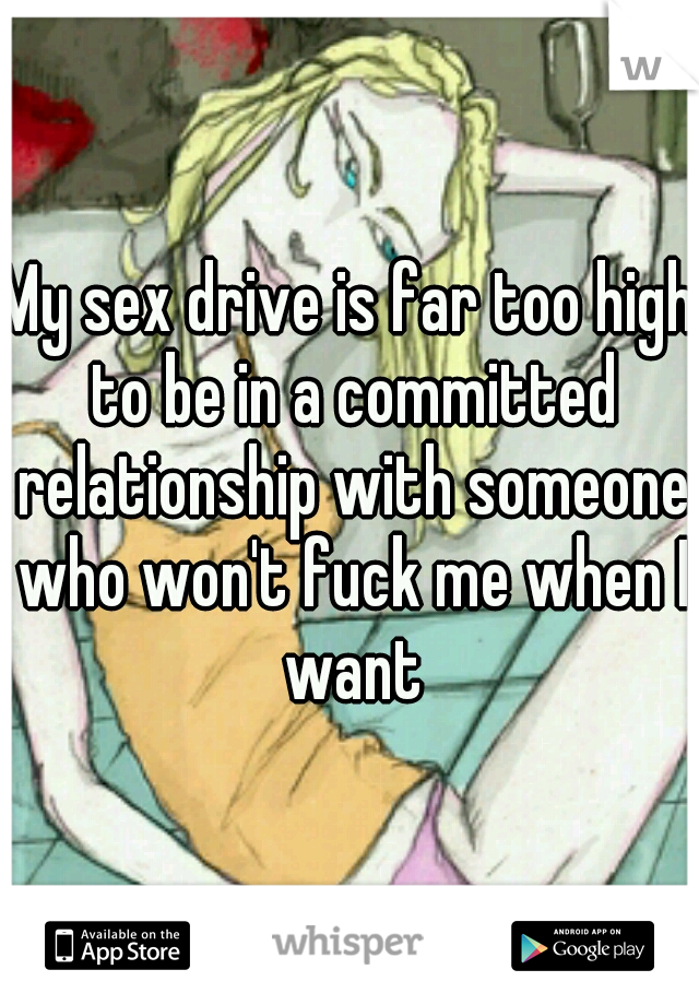 My sex drive is far too high to be in a committed relationship with someone who won't fuck me when I want