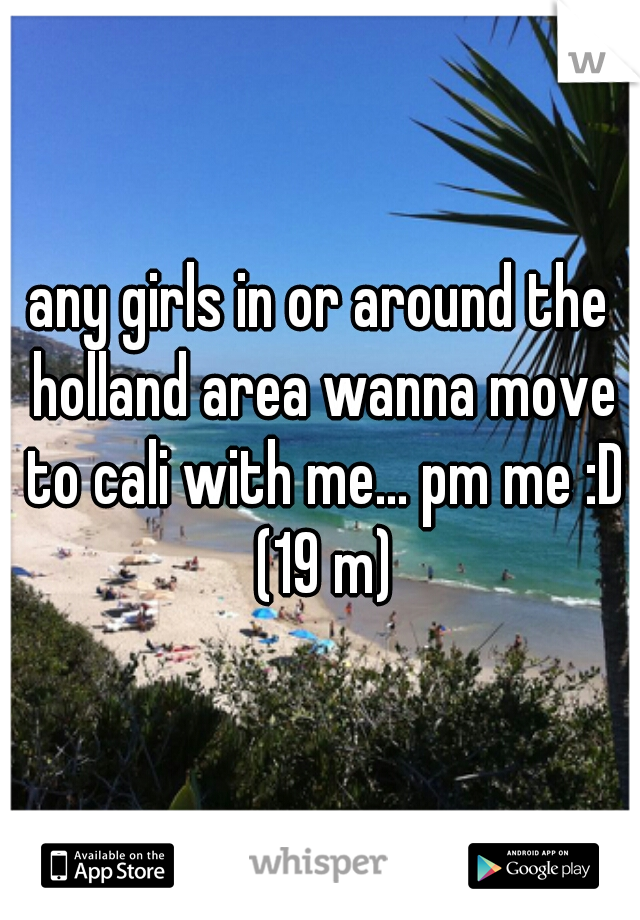 any girls in or around the holland area wanna move to cali with me... pm me :D (19 m)