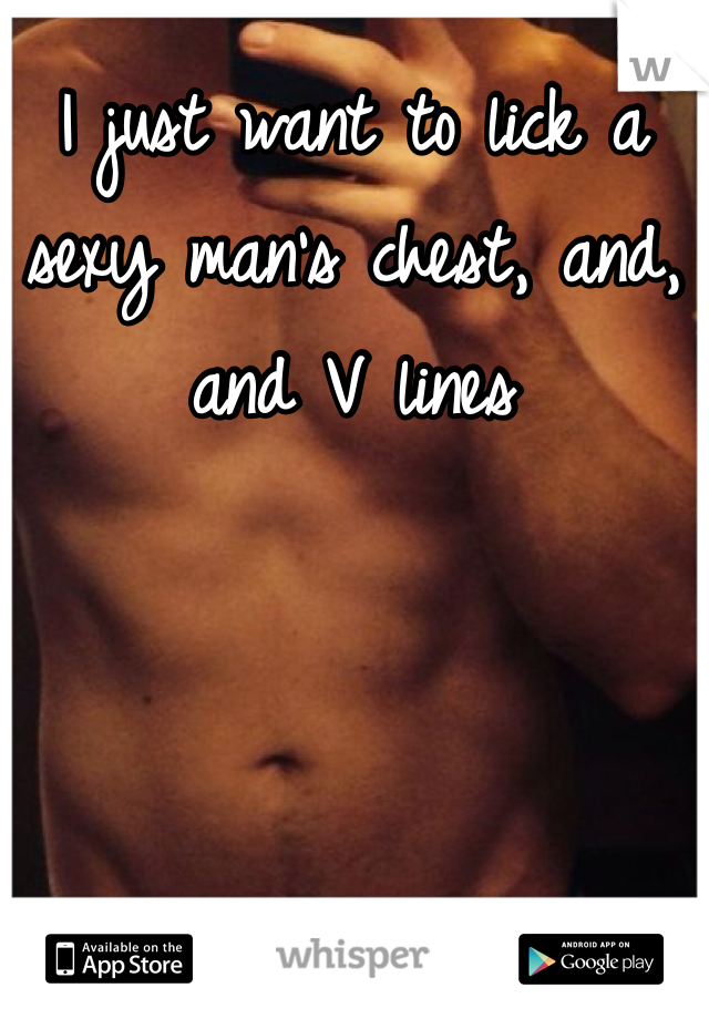 I just want to lick a sexy man's chest, and, and V lines 