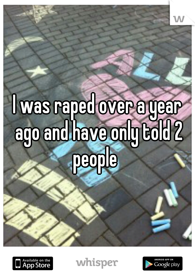I was raped over a year ago and have only told 2 people  