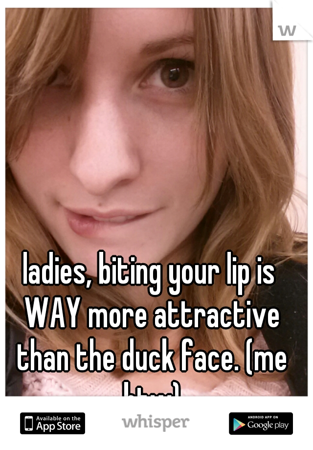 ladies, biting your lip is WAY more attractive than the duck face. (me btw)