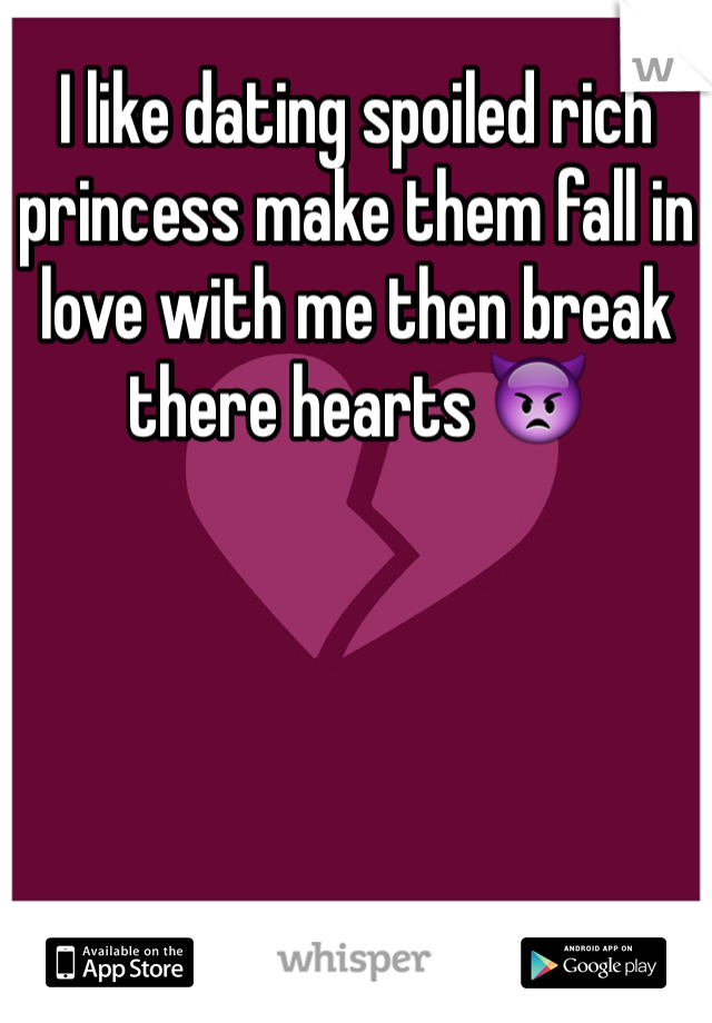 I like dating spoiled rich princess make them fall in love with me then break there hearts 👿