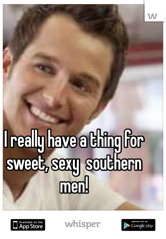 I really have a thing for sweet, sexy  southern men! 