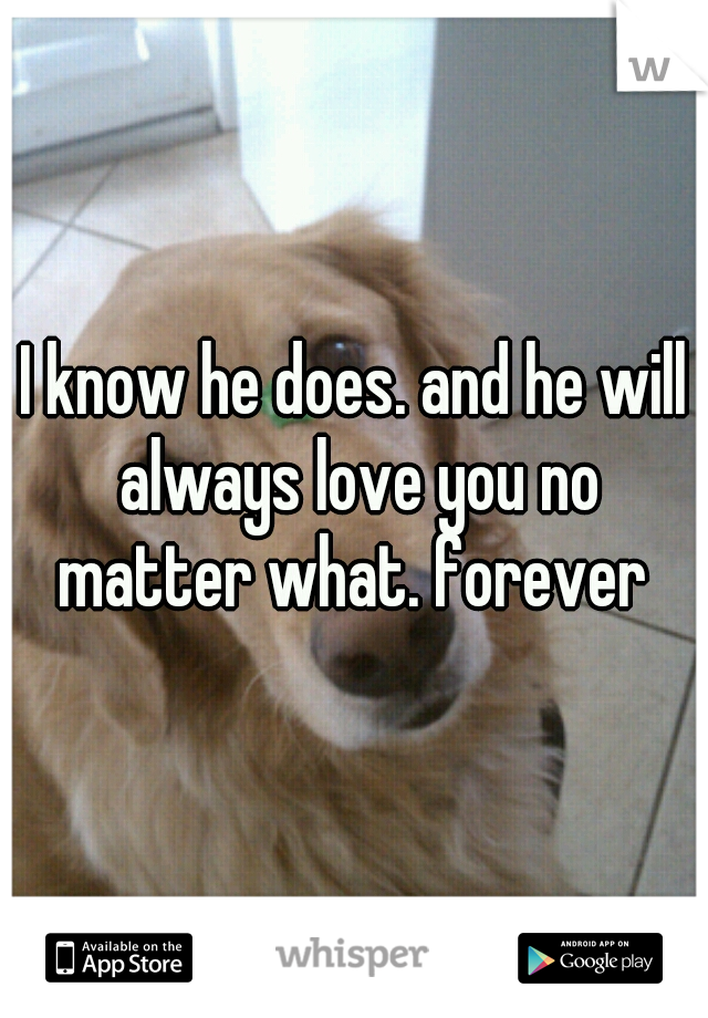 I know he does. and he will always love you no matter what. forever 